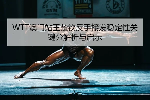 WTT澳门站王楚钦反手接发稳定性关键分解析与启示
