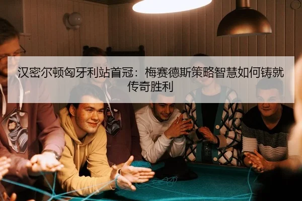 汉密尔顿匈牙利站首冠：梅赛德斯策略智慧如何铸就传奇胜利