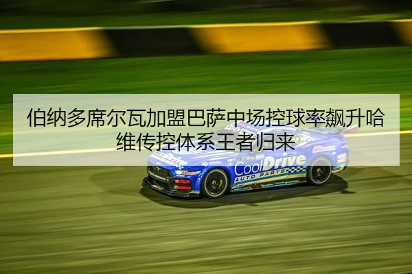 伯纳多席尔瓦加盟巴萨中场控球率飙升哈维传控体系王者归来