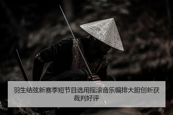 羽生结弦新赛季短节目选用摇滚音乐编排大胆创新获裁判好评